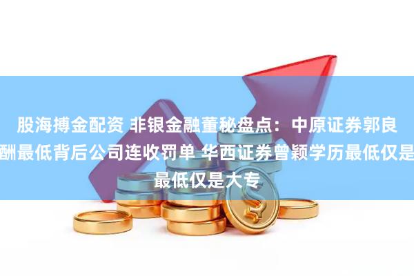股海搏金配资 非银金融董秘盘点：中原证券郭良勇薪酬最低背后公司连收罚单 华西证券曾颖学历最低仅是大专