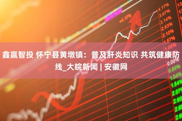 鑫赢智投 怀宁县黄墩镇：普及肝炎知识 共筑健康防线_大皖新闻 | 安徽网