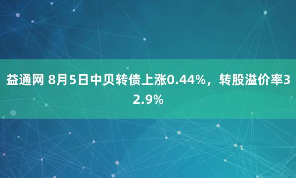 益通网 8月5日中贝转债上涨0.44%，转股溢价率32.9%