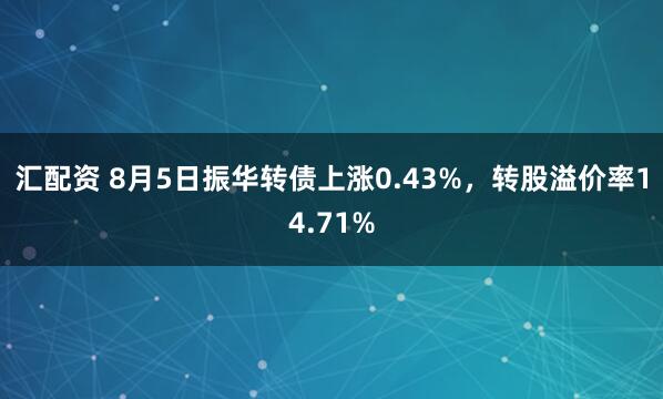 汇配资 8月5日振华转债上涨0.43%，转股溢价率14.71%