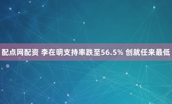 配点网配资 李在明支持率跌至56.5% 创就任来最低