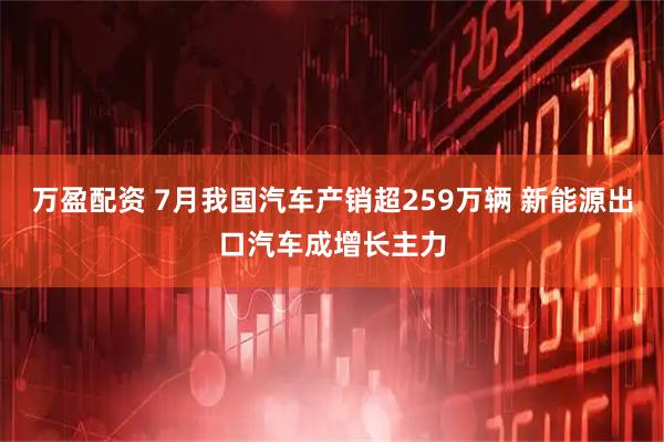 万盈配资 7月我国汽车产销超259万辆 新能源出口汽车成增长主力