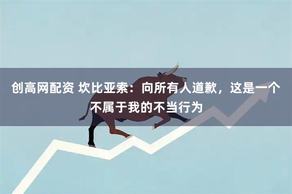 创高网配资 坎比亚索：向所有人道歉，这是一个不属于我的不当行为
