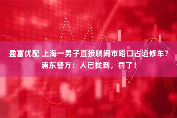 盈富优配 上海一男子直接躺闹市路口占道修车？浦东警方：人已找到，罚了！