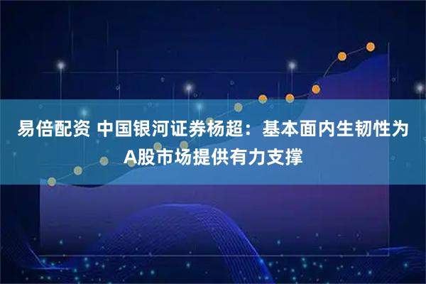 易倍配资 中国银河证券杨超：基本面内生韧性为A股市场提供有力支撑