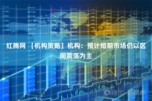 红腾网 【机构策略】机构：预计短期市场仍以区间震荡为主