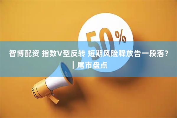 智博配资 指数V型反转 短期风险释放告一段落？｜尾市盘点