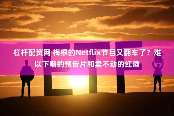 杠杆配资网 梅根的Netflix节目又翻车了？难以下咽的预告片和卖不动的红酒