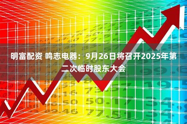 明富配资 鸣志电器：9月26日将召开2025年第二次临时股东大会