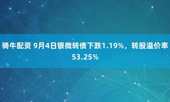 骑牛配资 9月4日银微转债下跌1.19%，转股溢价率53.25%