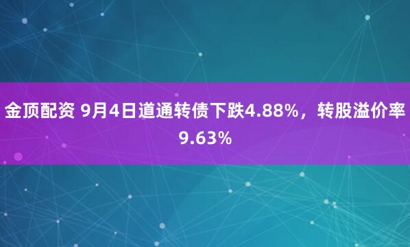 金顶配资 9月4日道通转债下跌4.88%，转股溢价率9.63%