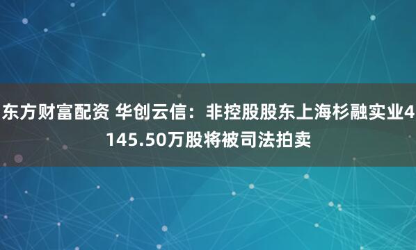 东方财富配资 华创云信：非控股股东上海杉融实业4145.50万股将被司法拍卖