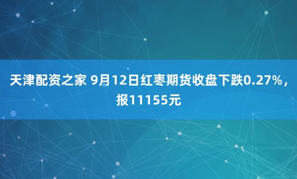 天津配资之家 9月12日红枣期货收盘下跌0.27%，报11155元