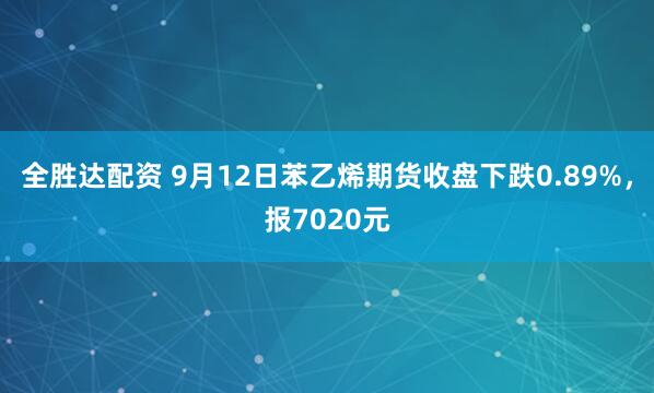 全胜达配资 9月12日苯乙烯期货收盘下跌0.89%，报7020元