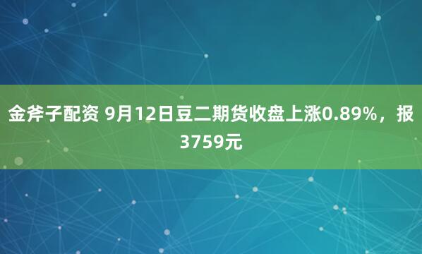 金斧子配资 9月12日豆二期货收盘上涨0.89%，报3759元