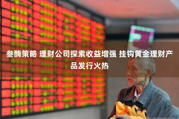 叁酶策略 理财公司探索收益增强 挂钩黄金理财产品发行火热