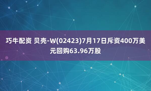 巧牛配资 贝壳-W(02423)7月17日斥资400万美元回购63.96万股