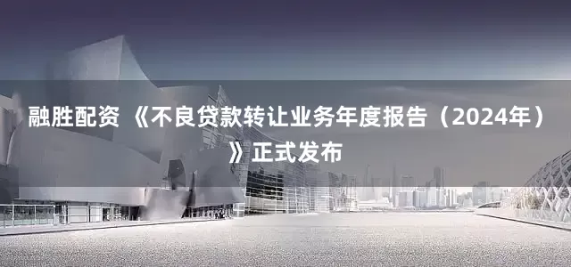 融胜配资 《不良贷款转让业务年度报告（2024年）》正式发布