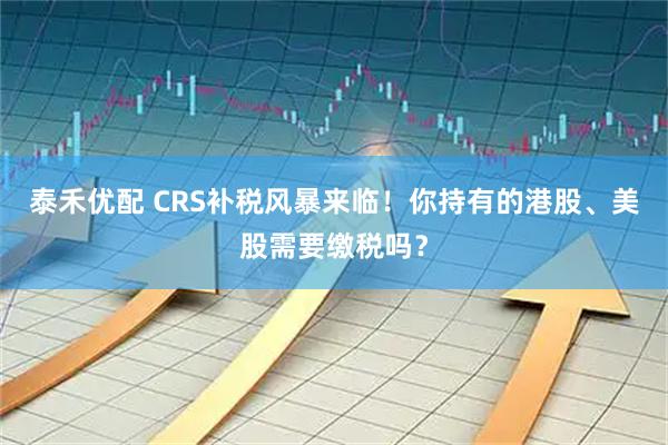 泰禾优配 CRS补税风暴来临！你持有的港股、美股需要缴税吗？