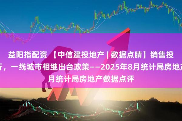 益阳指配资 【中信建投地产 | 数据点睛】销售投资延续下行，一线城市相继出台政策——2025年8月统计局房地产数据点评