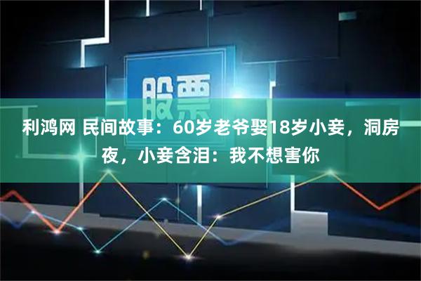 利鸿网 民间故事：60岁老爷娶18岁小妾，洞房夜，小妾含泪：我不想害你