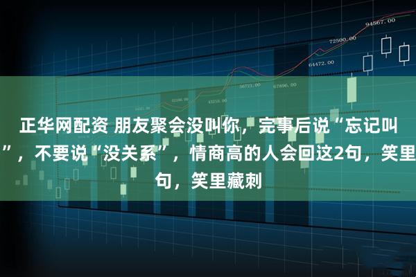 正华网配资 朋友聚会没叫你，完事后说“忘记叫你了”，不要说“没关系”，情商高的人会回这2句，笑里藏刺