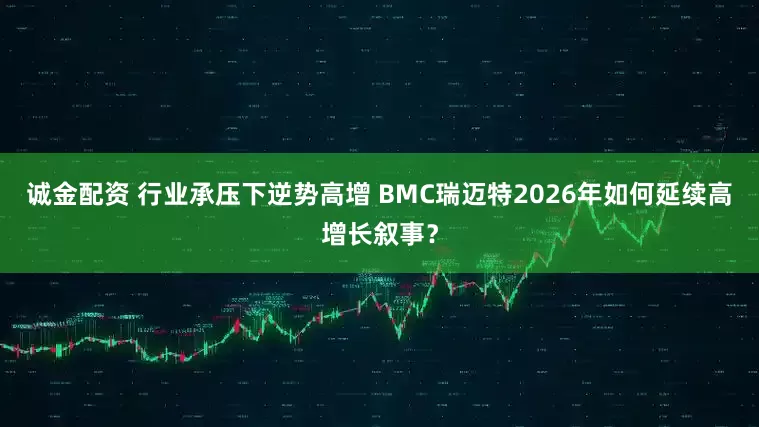 诚金配资 行业承压下逆势高增 BMC瑞迈特2026年如何延续高增长叙事?