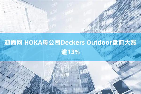 迎尚网 HOKA母公司Deckers Outdoor盘前大涨逾13%