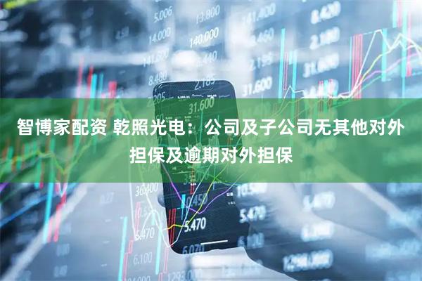 智博家配资 乾照光电：公司及子公司无其他对外担保及逾期对外担保
