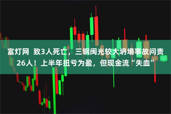 富灯网  致3人死亡，三钢闽光较大坍塌事故问责26人！上半年扭亏为盈，但现金流“失血”