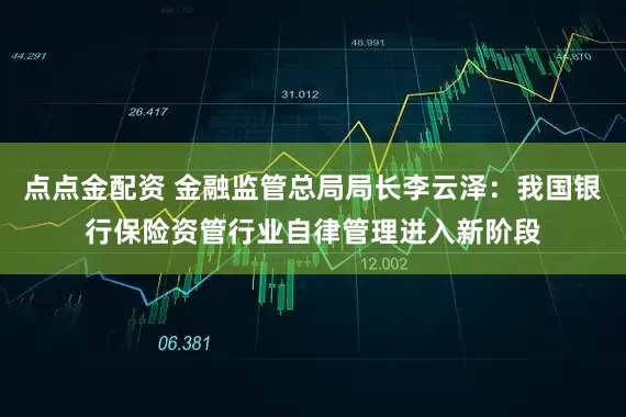 点点金配资 金融监管总局局长李云泽：我国银行保险资管行业自律管理进入新阶段