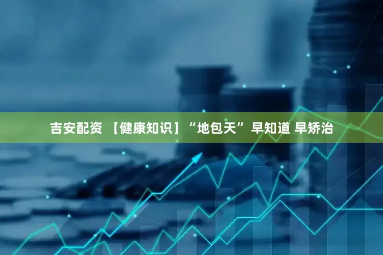 吉安配资 【健康知识】“地包天” 早知道 早矫治