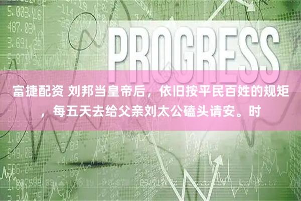 富捷配资 刘邦当皇帝后，依旧按平民百姓的规矩，每五天去给父亲刘太公磕头请安。时