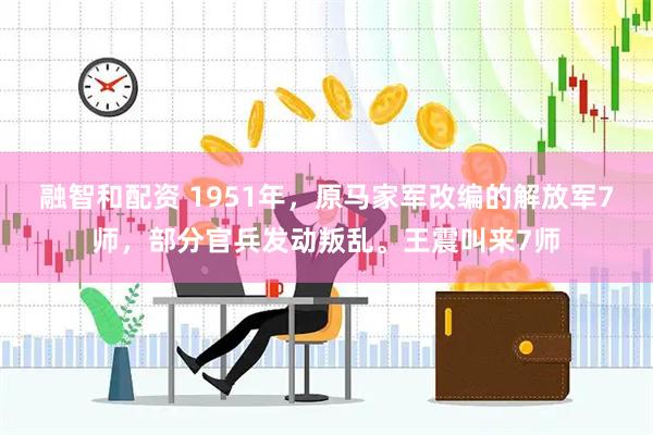 融智和配资 1951年，原马家军改编的解放军7师，部分官兵发动叛乱。王震叫来7师